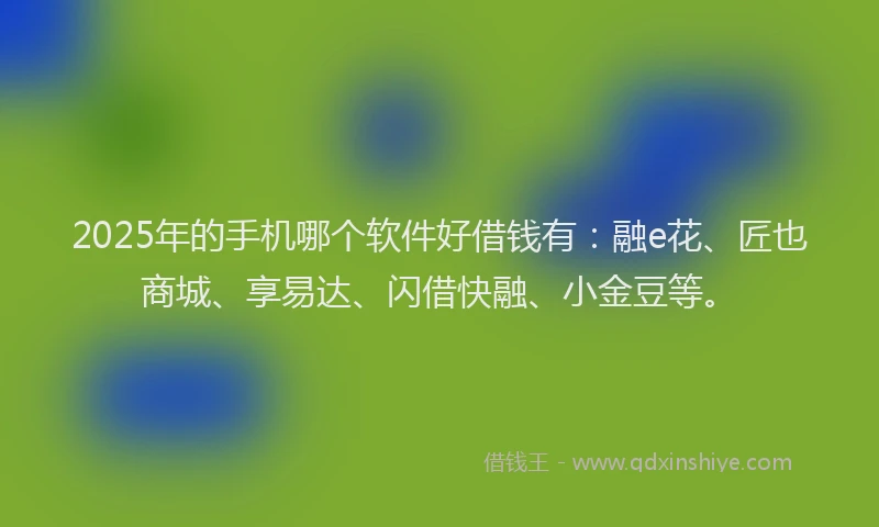 2025年的手机哪个软件好借钱有：融e花、匠也商城、享易达、闪借快融、小金豆等。