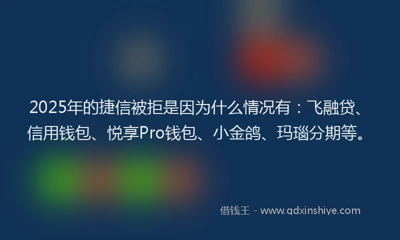 2025年的捷信被拒是因为什么情况有：飞融贷、信用钱包、悦享Pro钱包、小金鸽、玛瑙分期等。