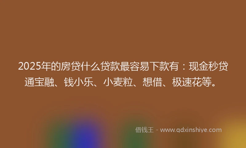 2025年的房贷什么贷款最容易下款有：现金秒贷通宝融、钱小乐、小麦粒、想借、极速花等。