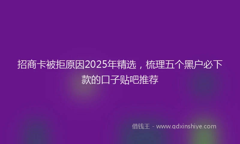 招商卡被拒原因2025年精选，梳理五个黑户必下款的口子贴吧推荐