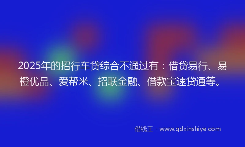 2025年的招行车贷综合不通过有：借贷易行、易橙优品、爱帮米、招联金融、借款宝速贷通等。