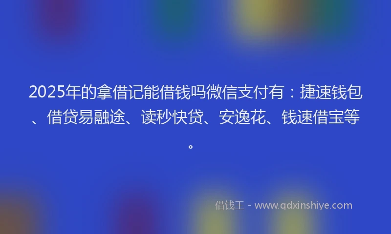 2025年的拿借记能借钱吗微信支付有：捷速钱包、借贷易融途、读秒快贷、安逸花、钱速借宝等。