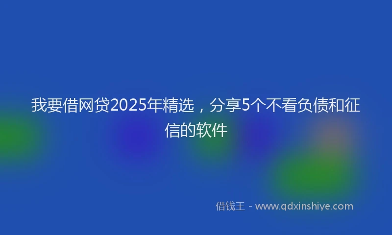 我要借网贷2025年精选，分享5个不看负债和征信的软件