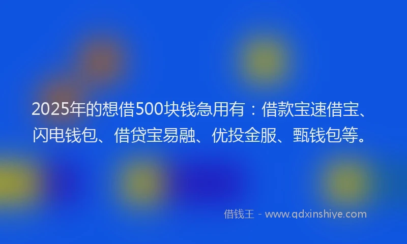 2025年的想借500块钱急用有：借款宝速借宝、闪电钱包、借贷宝易融、优投金服、甄钱包等。