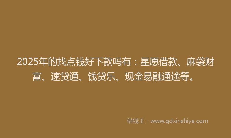 2025年的找点钱好下款吗有：星愿借款、麻袋财富、速贷通、钱贷乐、现金易融通途等。