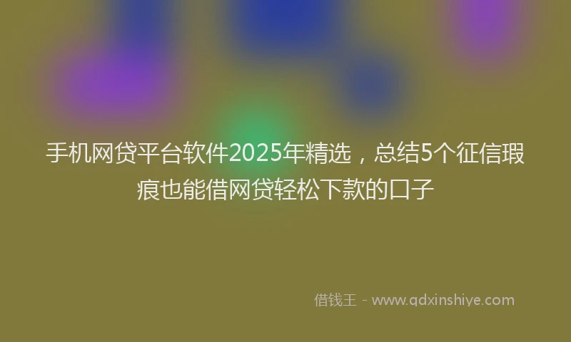 手机网贷平台软件2025年精选，总结5个征信瑕疵也能借网贷轻松下款的口子