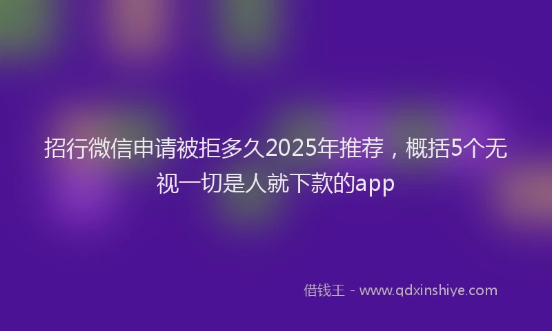 招行微信申请被拒多久2025年推荐，概括5个无视一切是人就下款的app