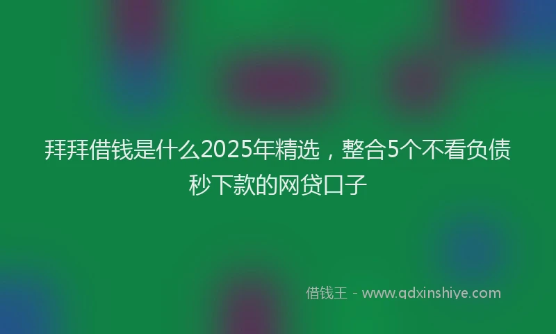 拜拜借钱是什么2025年精选，整合5个不看负债秒下款的网贷口子