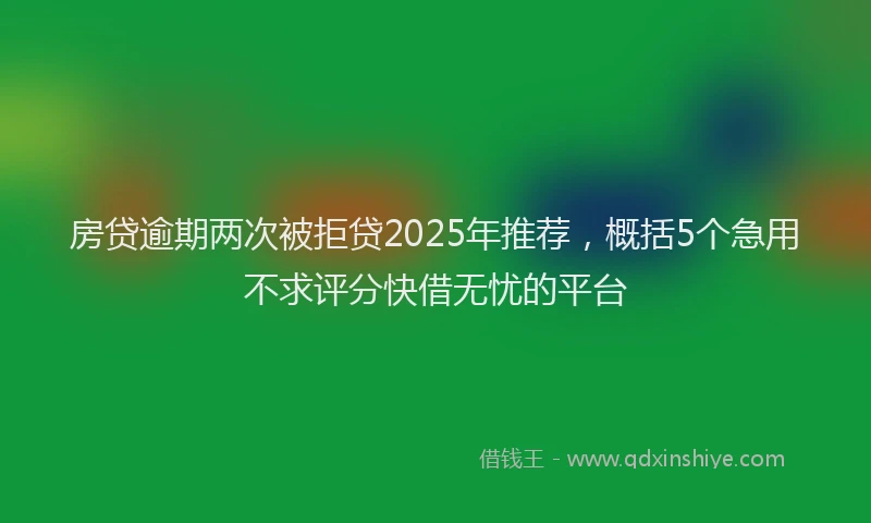 房贷逾期两次被拒贷2025年推荐，概括5个急用不求评分快借无忧的平台