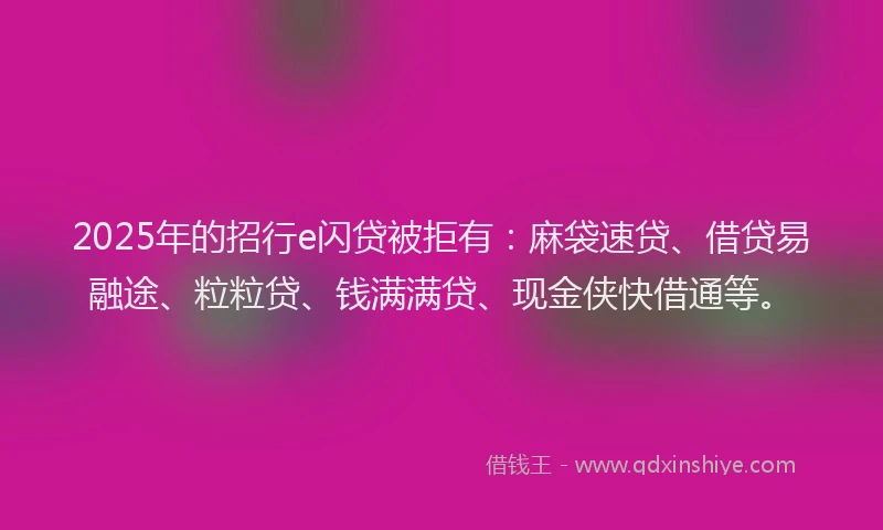 2025年的招行e闪贷被拒有：麻袋速贷、借贷易融途、粒粒贷、钱满满贷、现金侠快借通等。