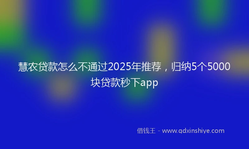 慧农贷款怎么不通过2025年推荐，归纳5个5000块贷款秒下app