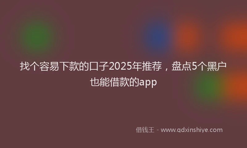 找个容易下款的口子2025年推荐，盘点5个黑户也能借款的app