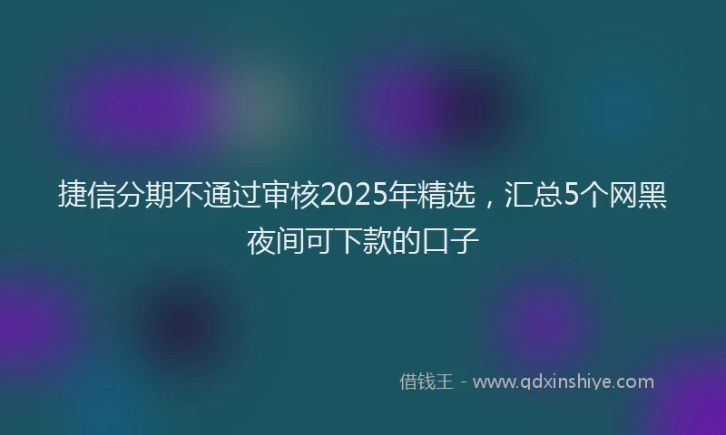 捷信分期不通过审核2025年精选，汇总5个网黑夜间可下款的口子