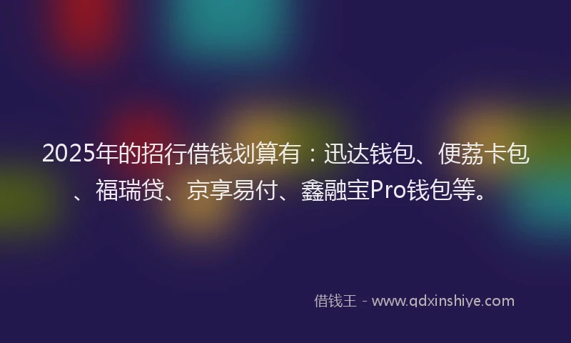 2025年的招行借钱划算有：迅达钱包、便荔卡包、福瑞贷、京享易付、鑫融宝Pro钱包等。