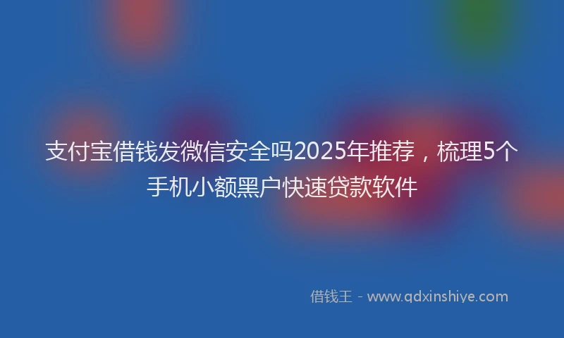 支付宝借钱发微信安全吗2025年推荐，梳理5个手机小额黑户快速贷款软件