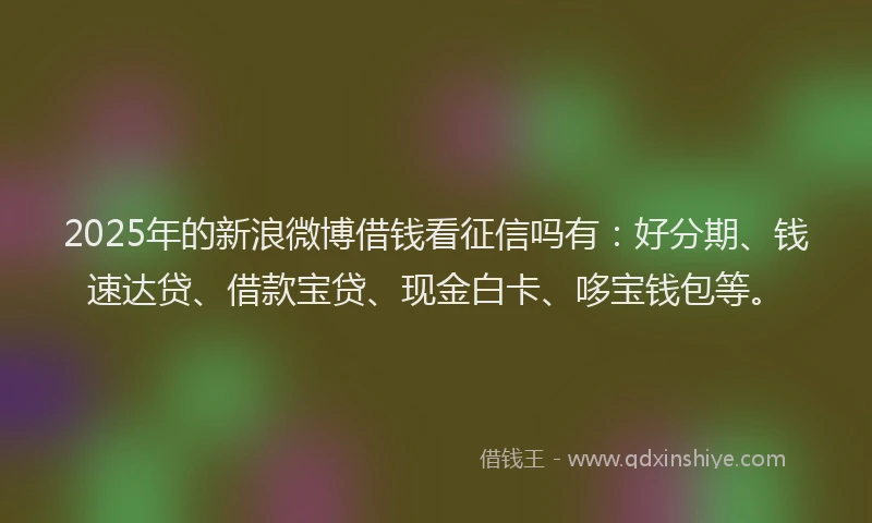 2025年的新浪微博借钱看征信吗有：好分期、钱速达贷、借款宝贷、现金白卡、哆宝钱包等。