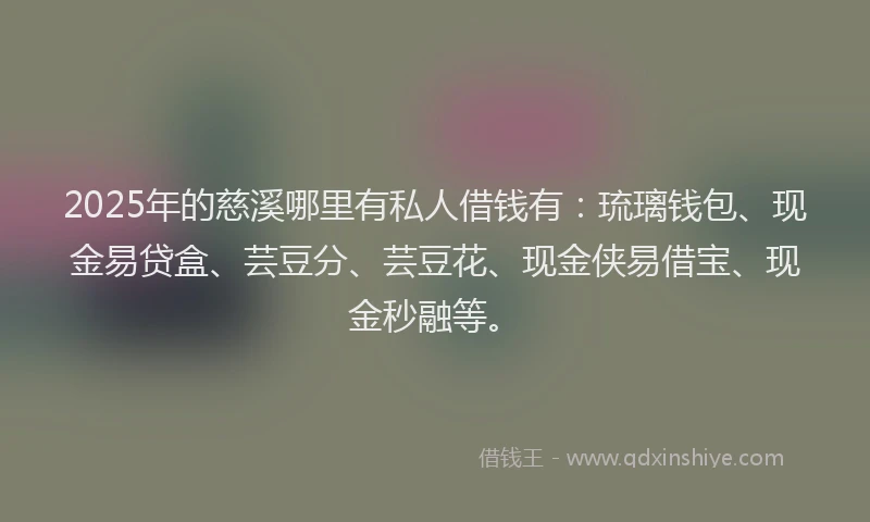 2025年的慈溪哪里有私人借钱有：琉璃钱包、现金易贷盒、芸豆分、芸豆花、现金侠易借宝、现金秒融等。