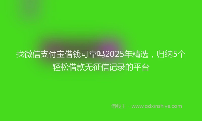 找微信支付宝借钱可靠吗2025年精选，归纳5个轻松借款无征信记录的平台