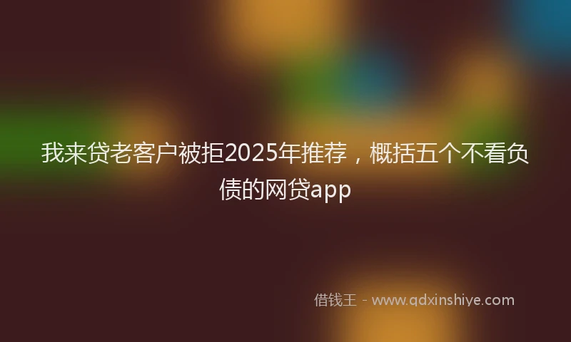 我来贷老客户被拒2025年推荐，概括五个不看负债的网贷app