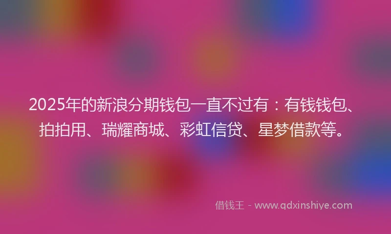 2025年的新浪分期钱包一直不过有：有钱钱包、拍拍用、瑞耀商城、彩虹信贷、星梦借款等。