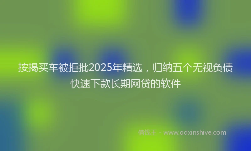 按揭买车被拒批2025年精选，归纳五个无视负债快速下款长期网贷的软件