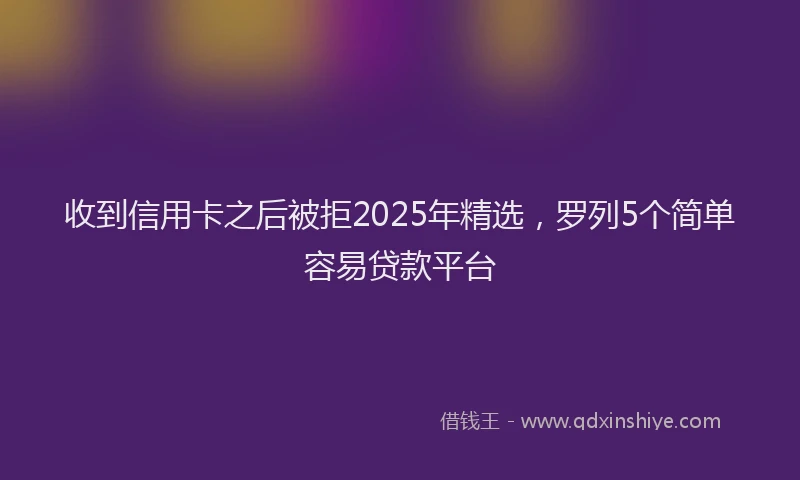 收到信用卡之后被拒2025年精选，罗列5个简单容易贷款平台