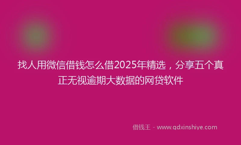 找人用微信借钱怎么借2025年精选，分享五个真正无视逾期大数据的网贷软件