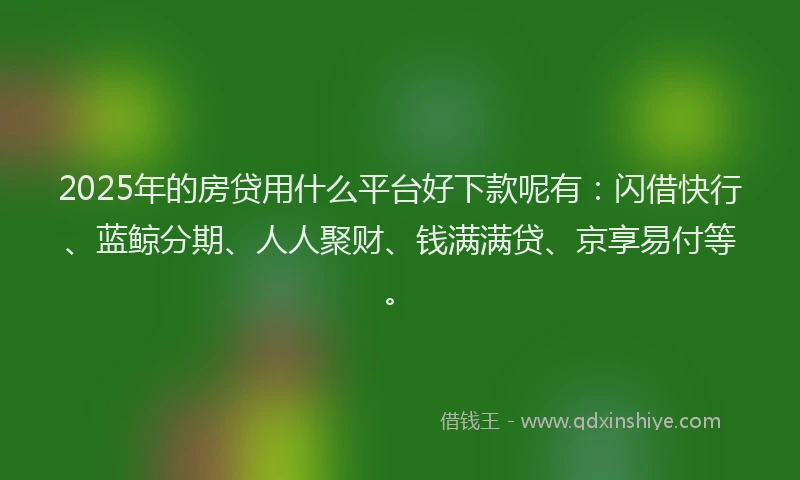 2025年的房贷用什么平台好下款呢有：闪借快行、蓝鲸分期、人人聚财、钱满满贷、京享易付等。