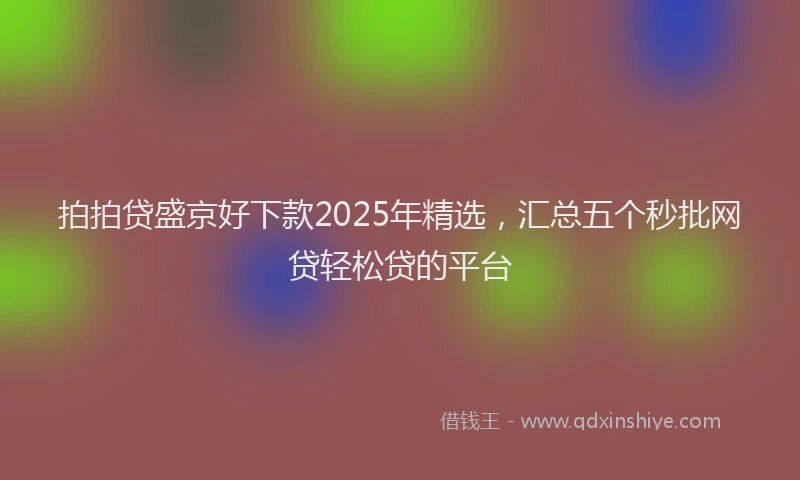 拍拍贷盛京好下款2025年精选，汇总五个秒批网贷轻松贷的平台