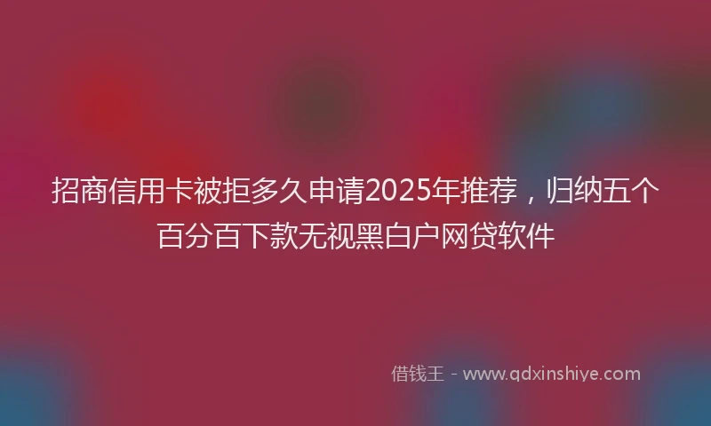 招商信用卡被拒多久申请2025年推荐，归纳五个百分百下款无视黑白户网贷软件