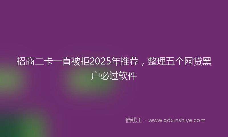 招商二卡一直被拒2025年推荐，整理五个网贷黑户必过软件