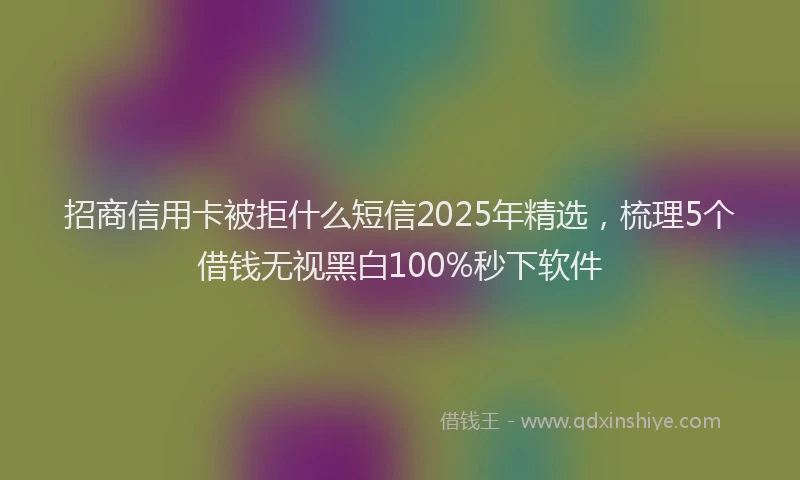招商信用卡被拒什么短信2025年精选，梳理5个借钱无视黑白100%秒下软件