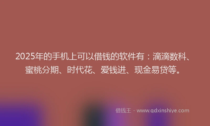 2025年的手机上可以借钱的软件有：滴滴数科、蜜桃分期、时代花、爱钱进、现金易贷等。