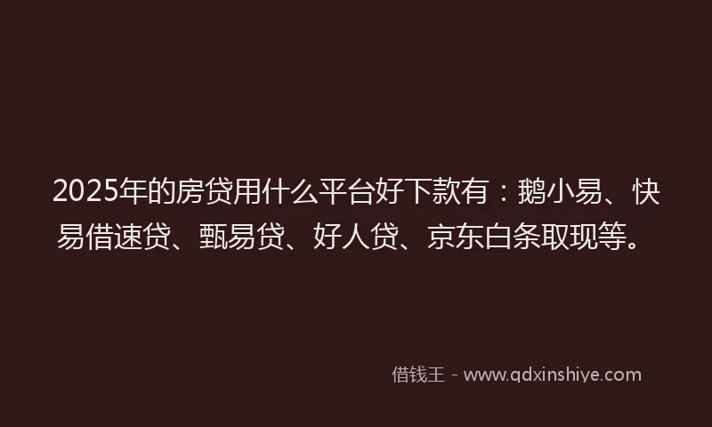 2025年的房贷用什么平台好下款有：鹅小易、快易借速贷、甄易贷、好人贷、京东白条取现等。
