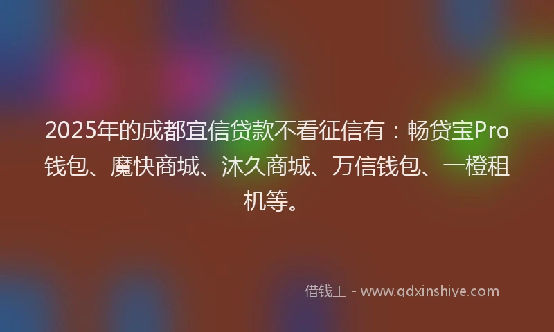 2025年的成都宜信贷款不看征信有：畅贷宝Pro钱包、魔快商城、沐久商城、万信钱包、一橙租机等。