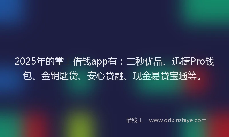 2025年的掌上借钱app有：三秒优品、迅捷Pro钱包、金钥匙贷、安心贷融、现金易贷宝通等。