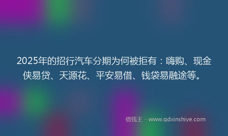 2025年的招行汽车分期为何被拒有：嗨购、现金侠易贷、天源花、平安易借、钱袋易融途等。