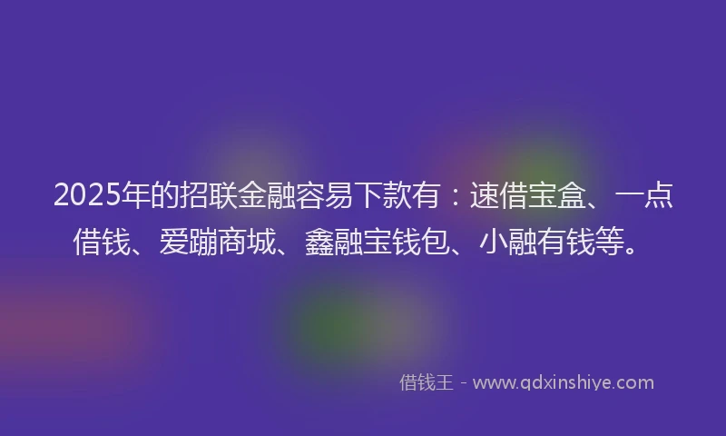 2025年的招联金融容易下款有：速借宝盒、一点借钱、爱蹦商城、鑫融宝钱包、小融有钱等。