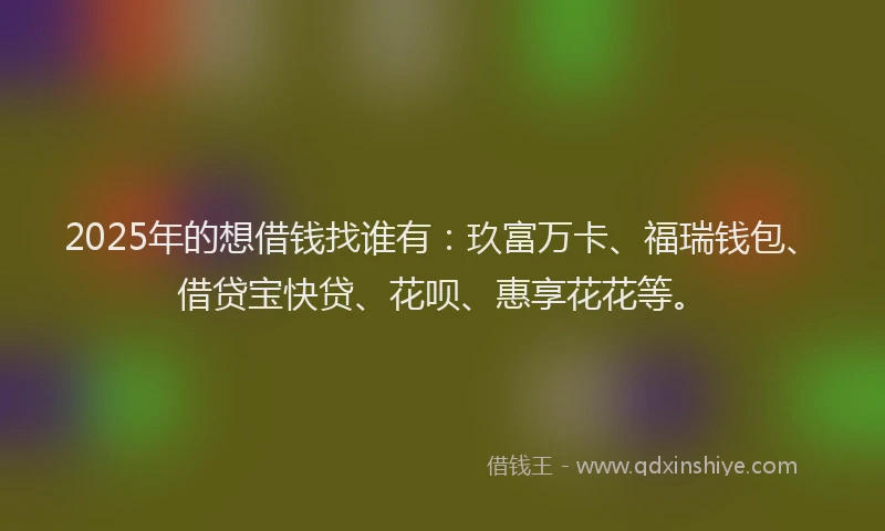 2025年的想借钱找谁有：玖富万卡、福瑞钱包、借贷宝快贷、花呗、惠享花花等。