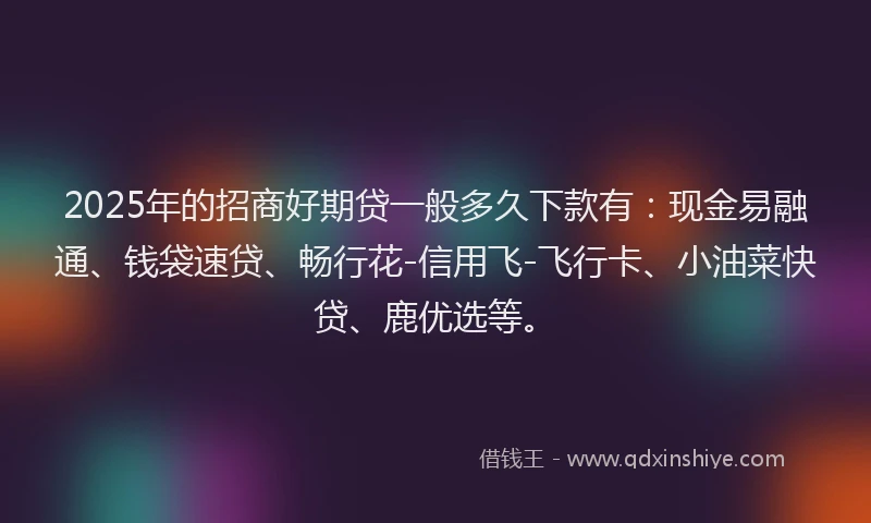 2025年的招商好期贷一般多久下款有：现金易融通、钱袋速贷、畅行花-信用飞-飞行卡、小油菜快贷、鹿优选等。