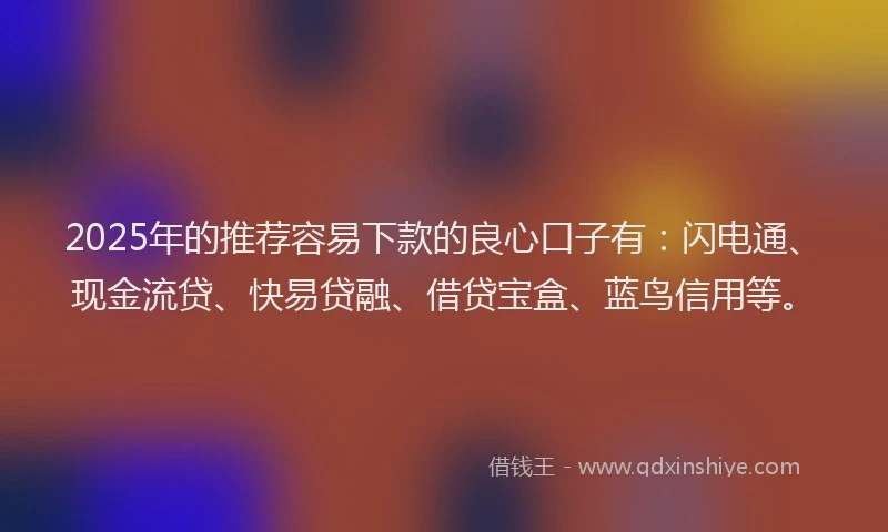 2025年的推荐容易下款的良心口子有：闪电通、现金流贷、快易贷融、借贷宝盒、蓝鸟信用等。