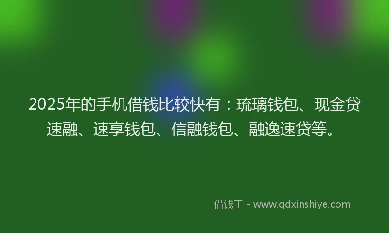 2025年的手机借钱比较快有：琉璃钱包、现金贷速融、速享钱包、信融钱包、融逸速贷等。