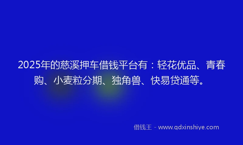 2025年的慈溪押车借钱平台有：轻花优品、青春购、小麦粒分期、独角兽、快易贷通等。