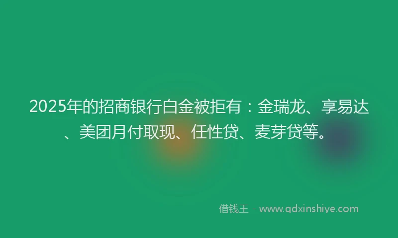 2025年的招商银行白金被拒有：金瑞龙、享易达、美团月付取现、任性贷、麦芽贷等。