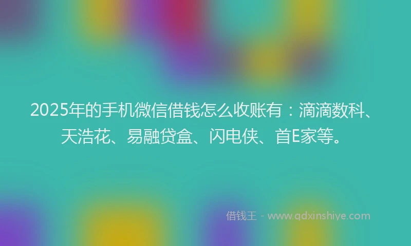 2025年的手机微信借钱怎么收账有：滴滴数科、天浩花、易融贷盒、闪电侠、首E家等。