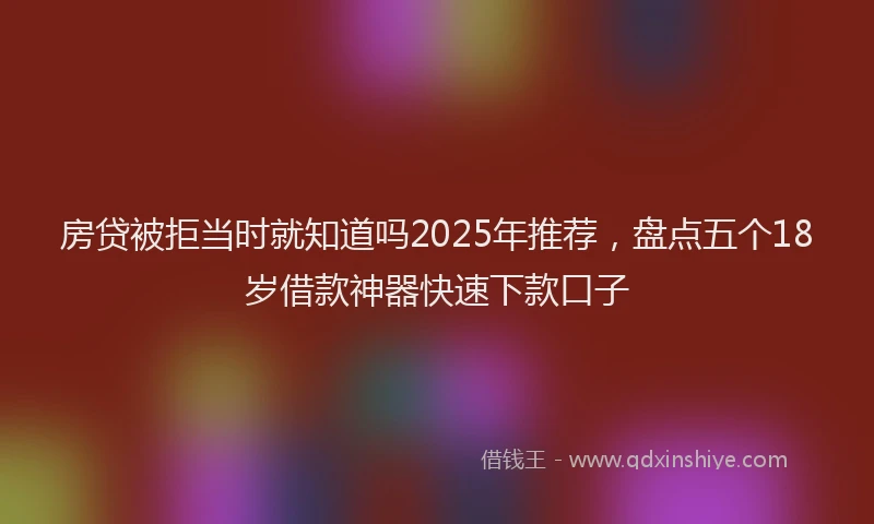 房贷被拒当时就知道吗2025年推荐，盘点五个18岁借款神器快速下款口子