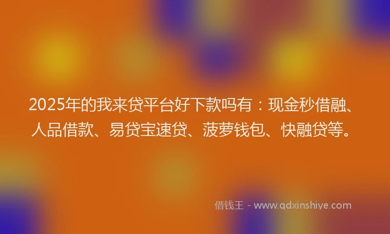2025年的我来贷平台好下款吗有：现金秒借融、人品借款、易贷宝速贷、菠萝钱包、快融贷等。