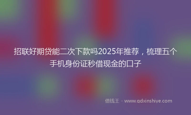 招联好期贷能二次下款吗2025年推荐，梳理五个手机身份证秒借现金的口子