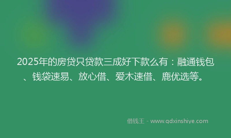 2025年的房贷只贷款三成好下款么有：融通钱包、钱袋速易、放心借、爱木速借、鹿优选等。