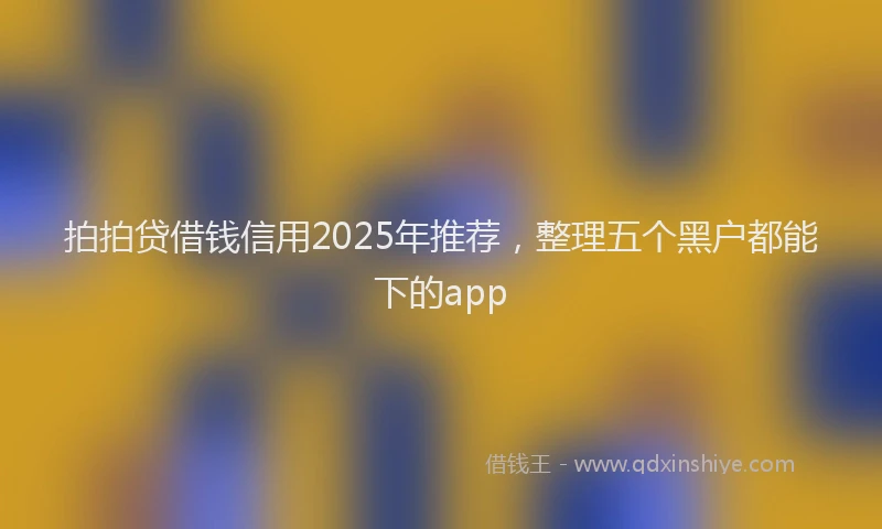 拍拍贷借钱信用2025年推荐，整理五个黑户都能下的app